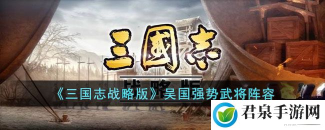 《三国志战略版》吴国强势武将阵容